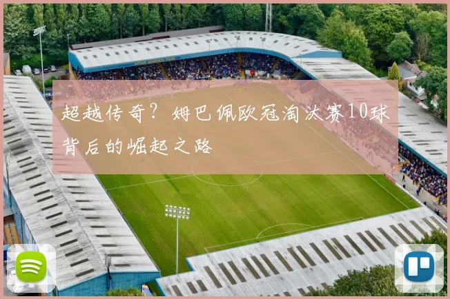 超越传奇？姆巴佩欧冠淘汰赛10球背后的崛起之路