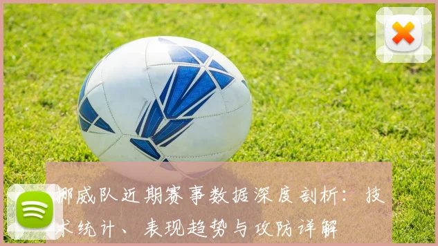 挪威队近期赛事数据深度剖析:技术统计、表现趋势与攻防详解
