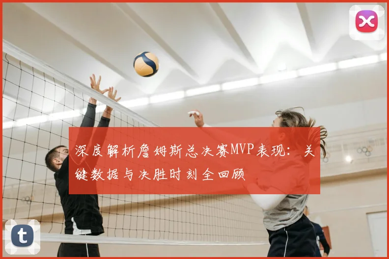 深度解析詹姆斯总决赛MVP表现:关键数据与决胜时刻全回顾