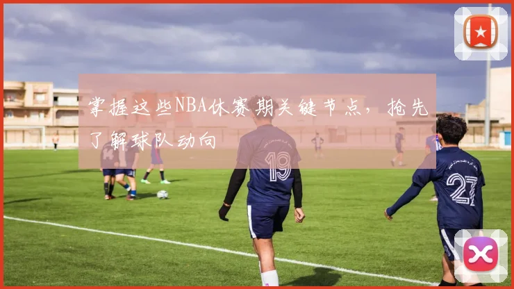 掌握这些NBA休赛期关键节点,抢先了解球队动向