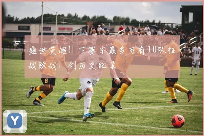 盛世英超！下赛季最多可有10队征战欧战，创历史纪录