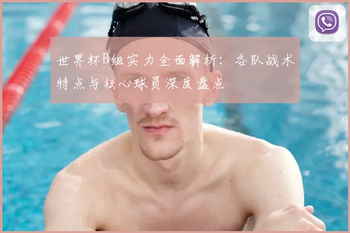 世界杯B组实力全面解析：各队战术特点与核心球员深度盘点