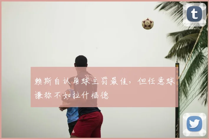赖斯自认角球主罚最佳，但任意球谦称不如拉什福德